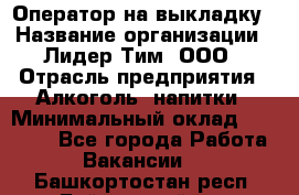 Оператор на выкладку › Название организации ­ Лидер Тим, ООО › Отрасль предприятия ­ Алкоголь, напитки › Минимальный оклад ­ 30 000 - Все города Работа » Вакансии   . Башкортостан респ.,Баймакский р-н